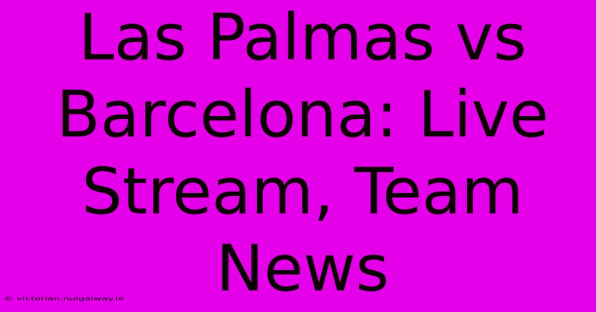 Las Palmas Vs Barcelona: Live Stream, Team News