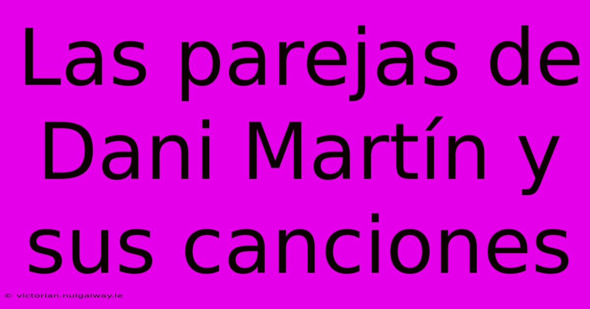 Las Parejas De Dani Martín Y Sus Canciones