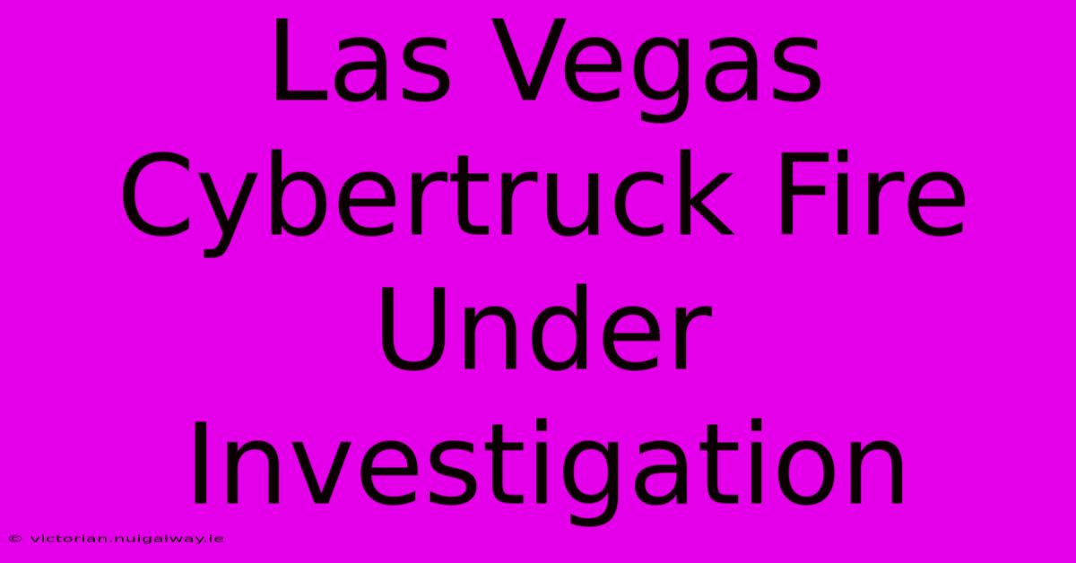 Las Vegas Cybertruck Fire Under Investigation