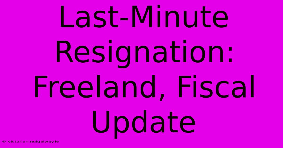 Last-Minute Resignation: Freeland, Fiscal Update