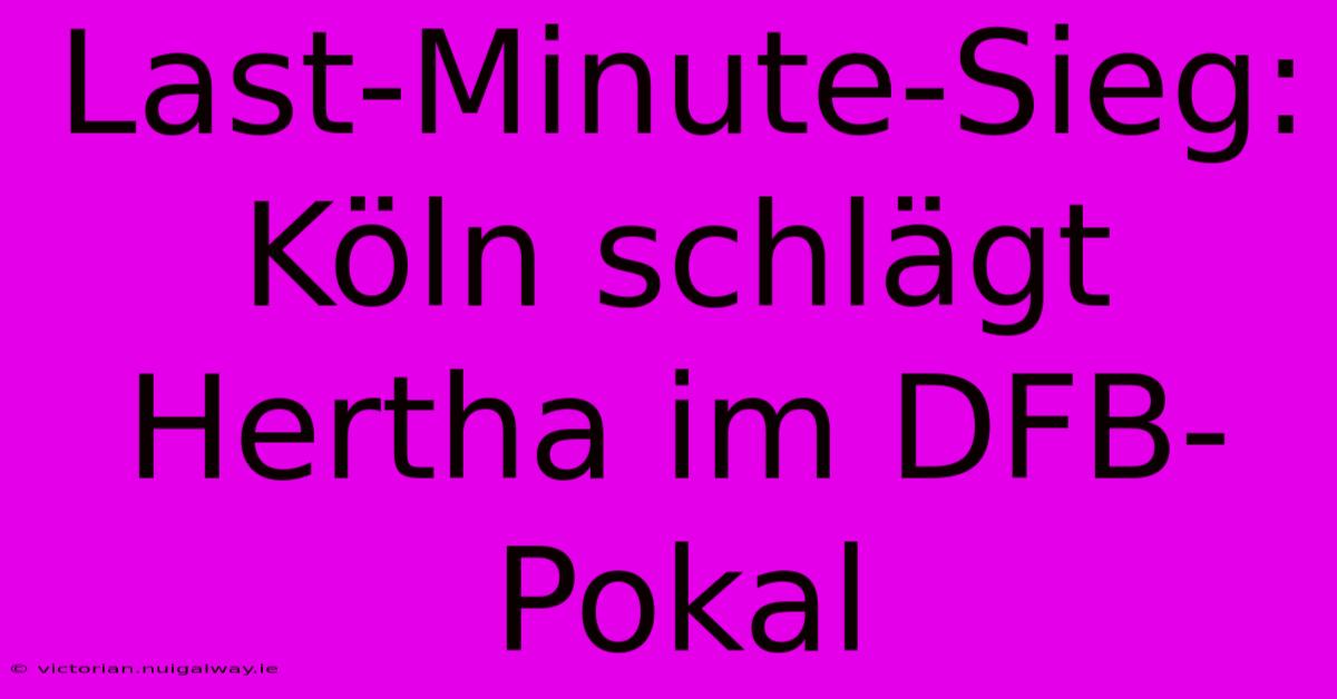 Last-Minute-Sieg: Köln Schlägt Hertha Im DFB-Pokal