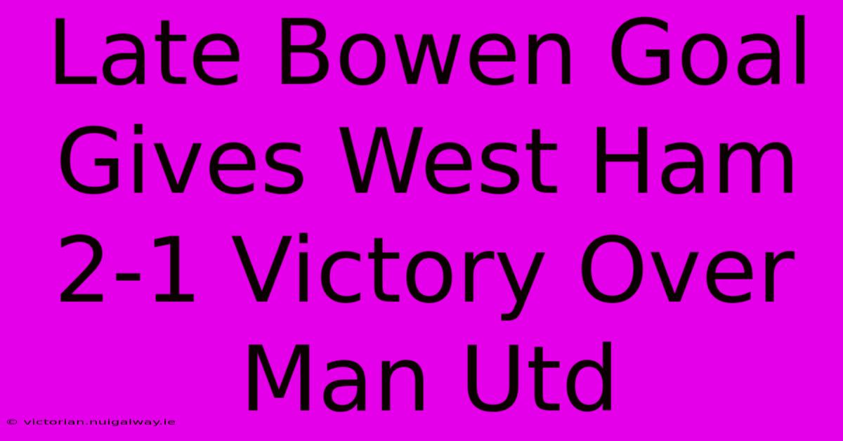 Late Bowen Goal Gives West Ham 2-1 Victory Over Man Utd