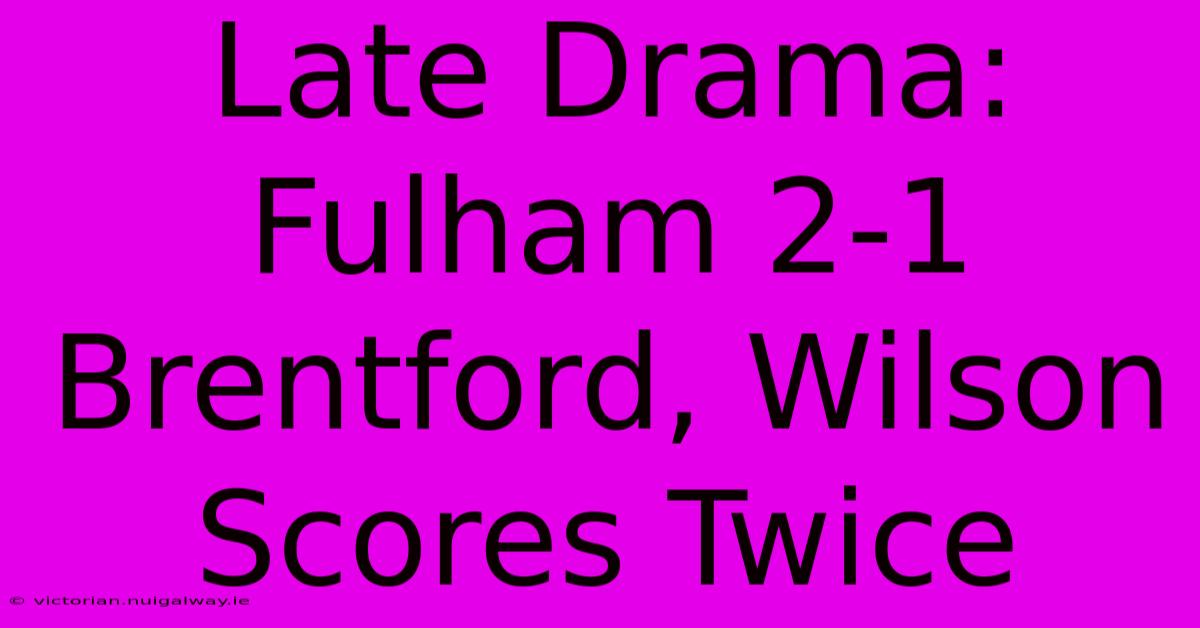 Late Drama: Fulham 2-1 Brentford, Wilson Scores Twice 