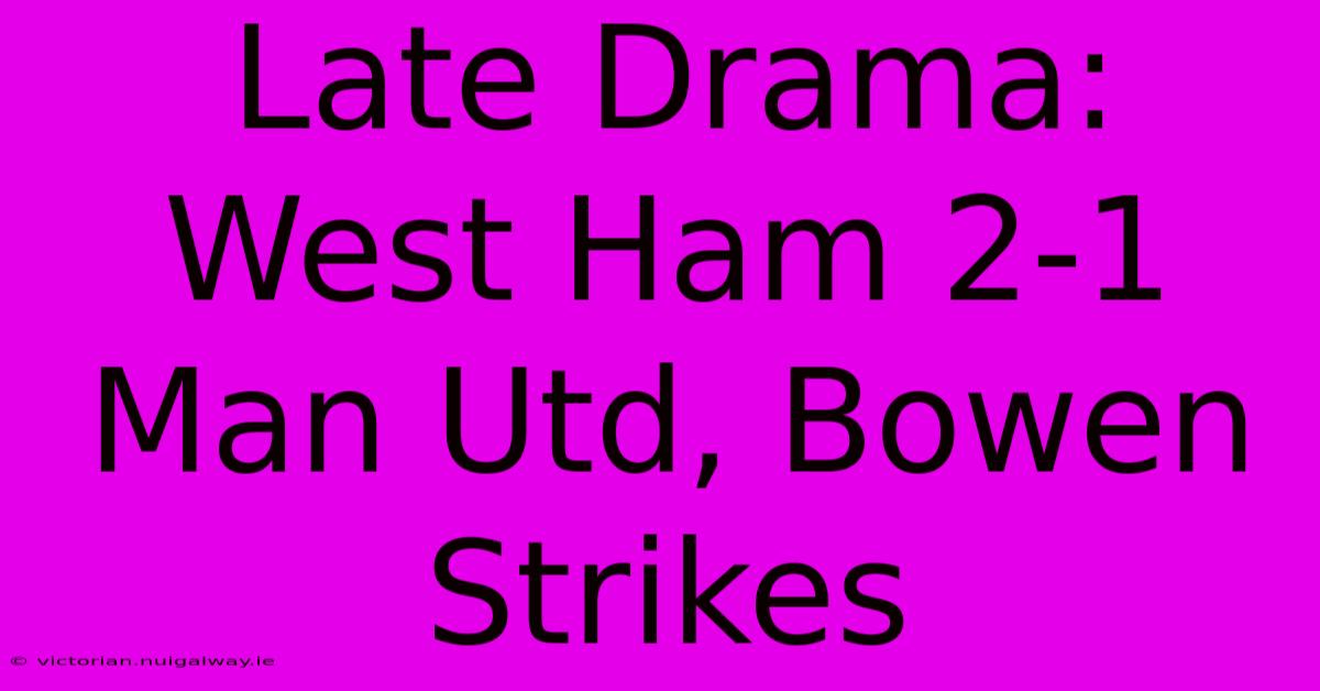 Late Drama: West Ham 2-1 Man Utd, Bowen Strikes