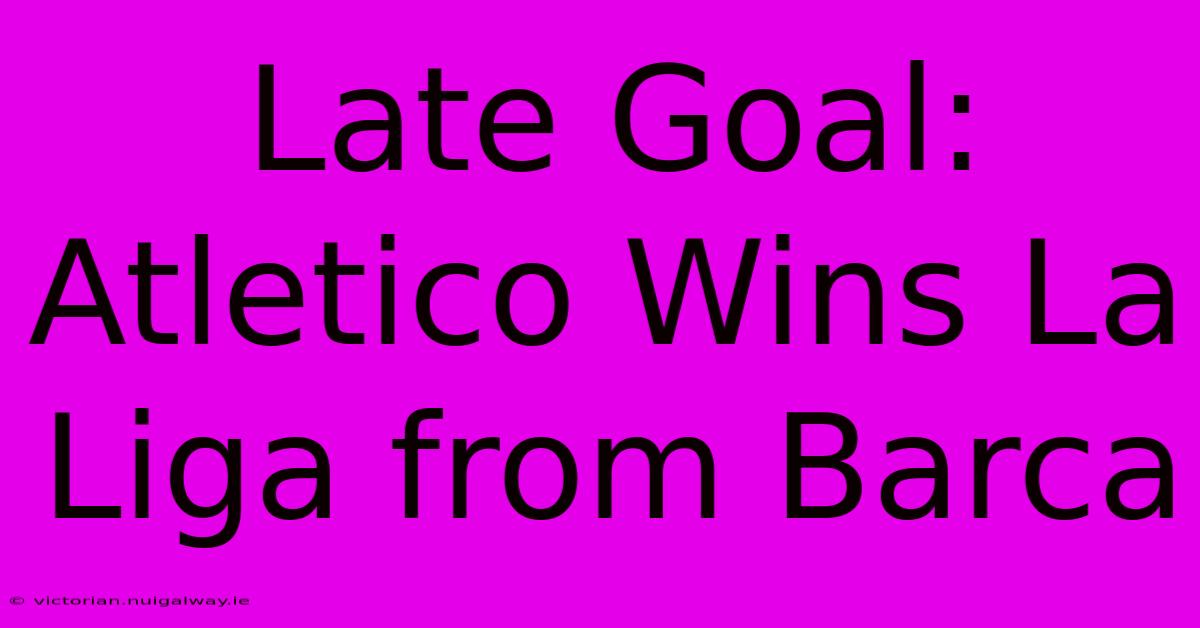 Late Goal: Atletico Wins La Liga From Barca