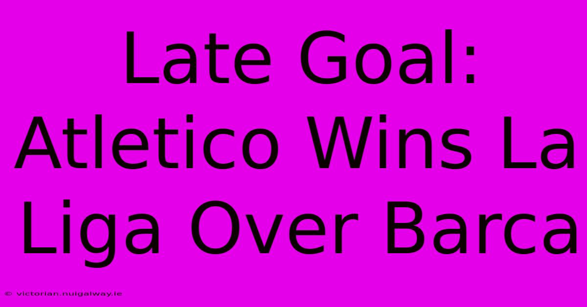 Late Goal: Atletico Wins La Liga Over Barca