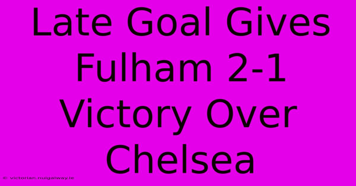 Late Goal Gives Fulham 2-1 Victory Over Chelsea