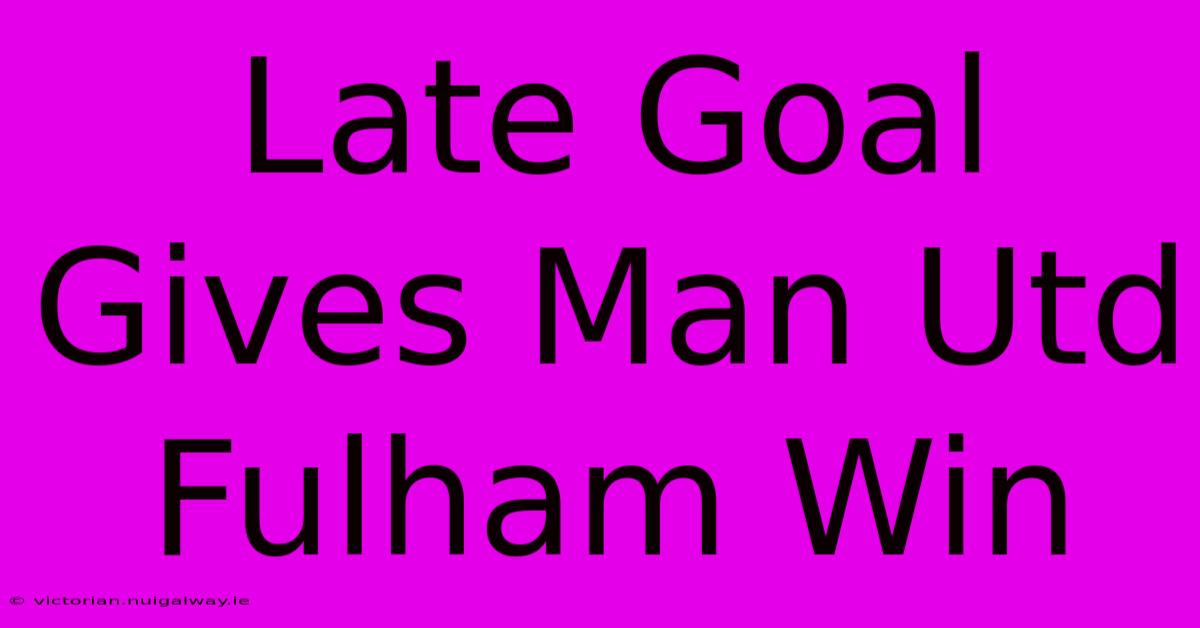 Late Goal Gives Man Utd Fulham Win