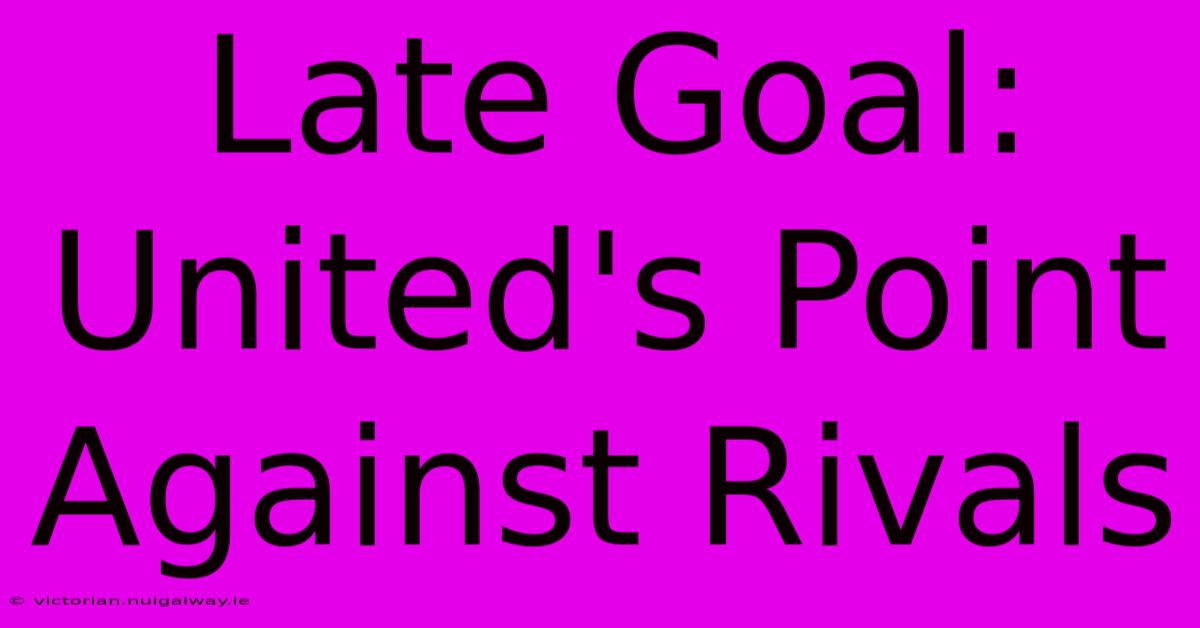 Late Goal: United's Point Against Rivals