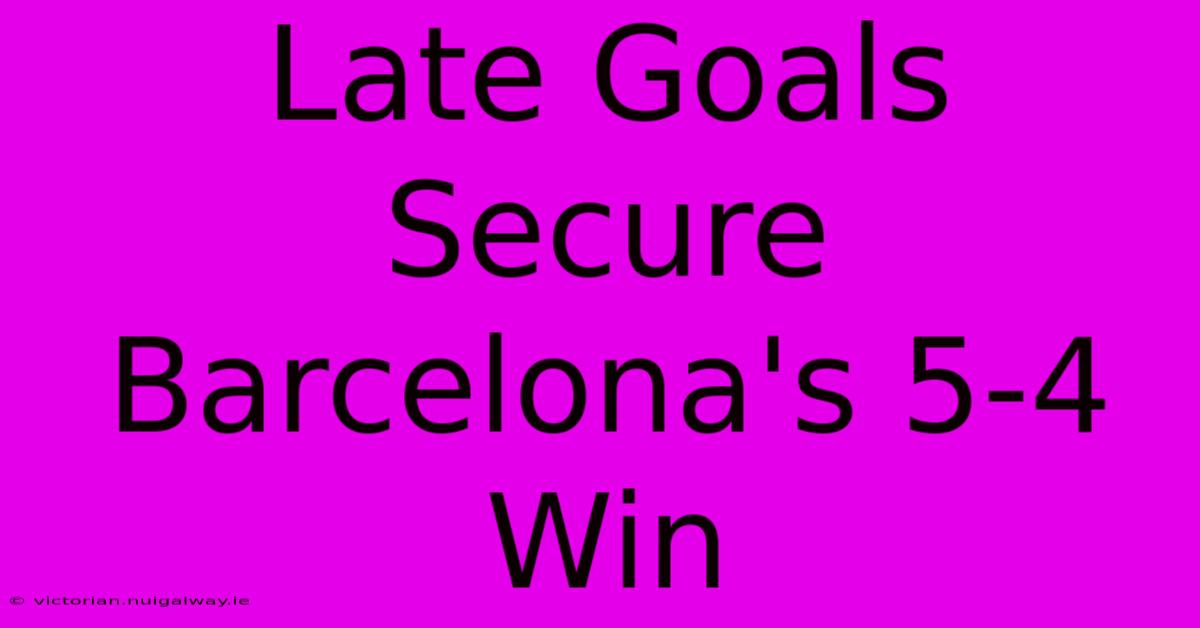 Late Goals Secure Barcelona's 5-4 Win