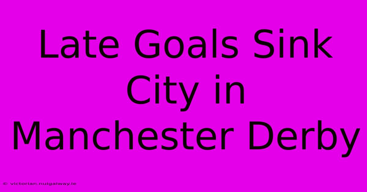 Late Goals Sink City In Manchester Derby