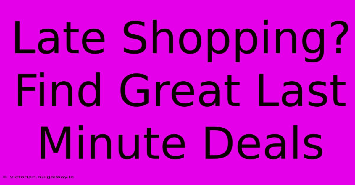 Late Shopping? Find Great Last Minute Deals