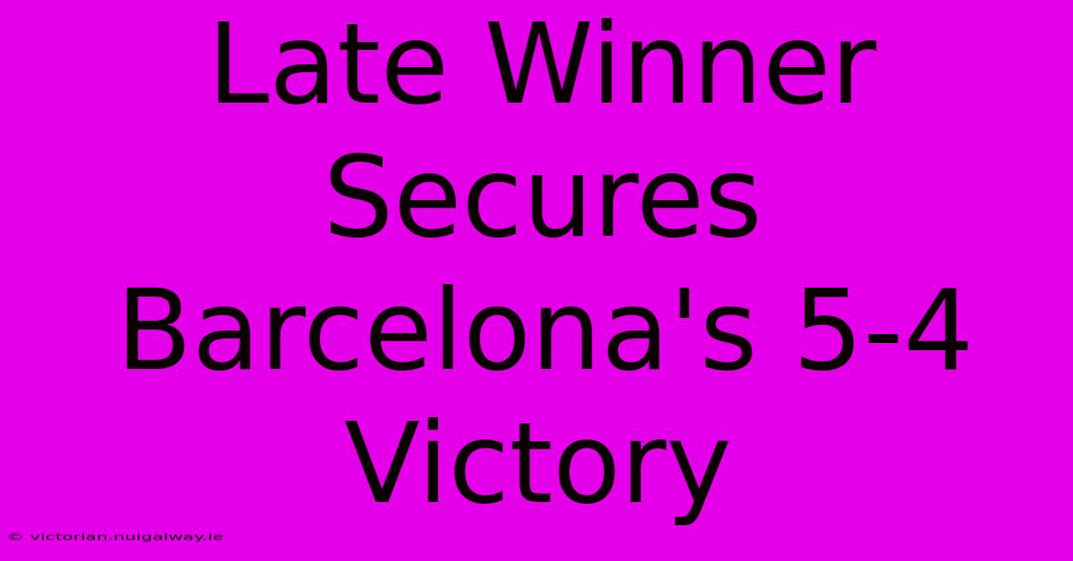 Late Winner Secures Barcelona's 5-4 Victory