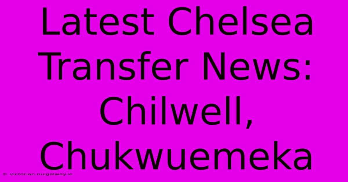 Latest Chelsea Transfer News: Chilwell, Chukwuemeka