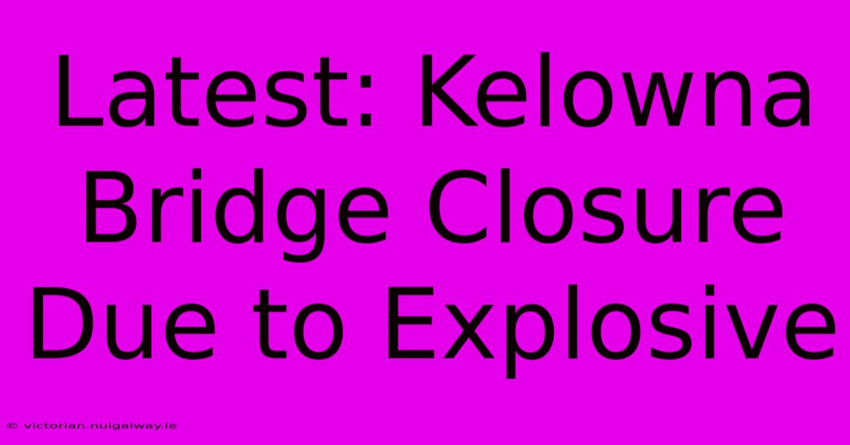 Latest: Kelowna Bridge Closure Due To Explosive