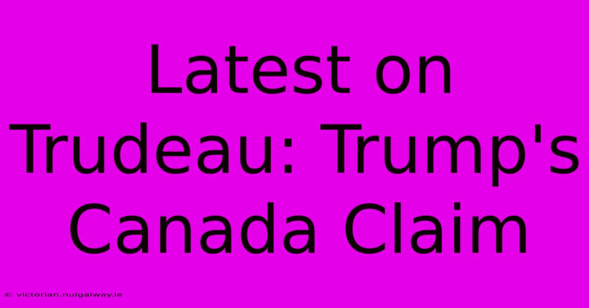 Latest On Trudeau: Trump's Canada Claim