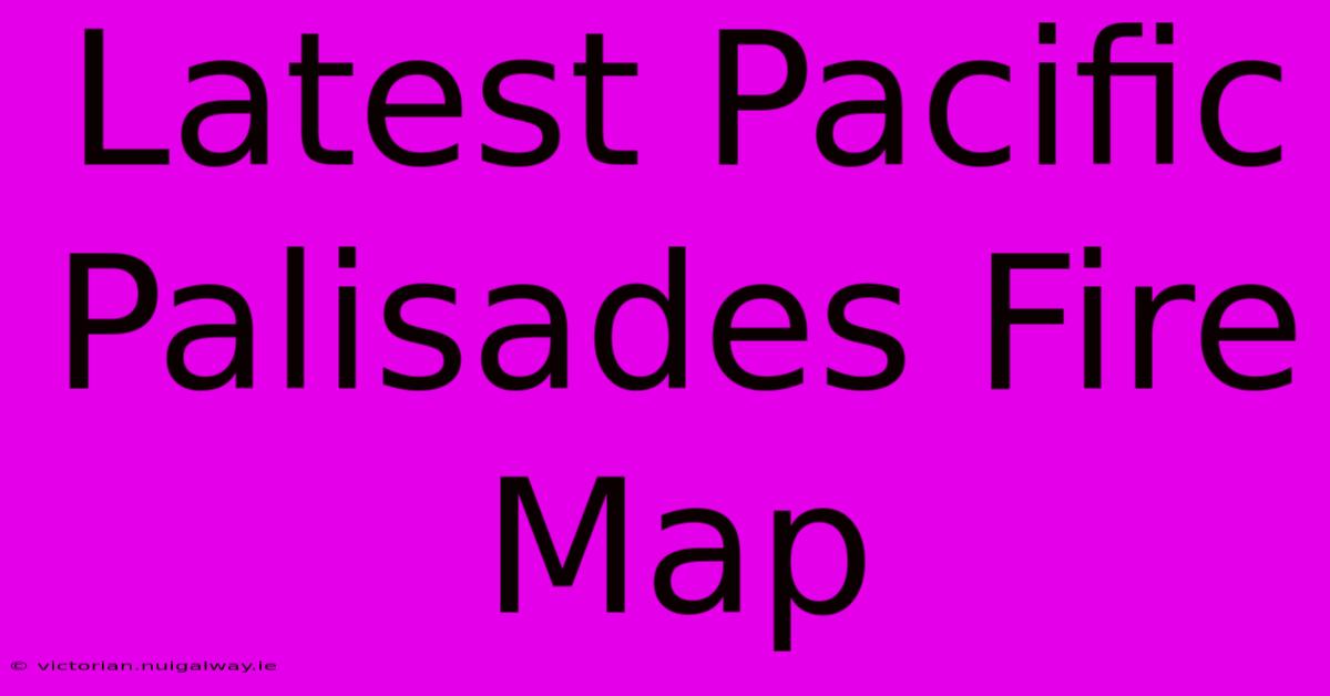 Latest Pacific Palisades Fire Map