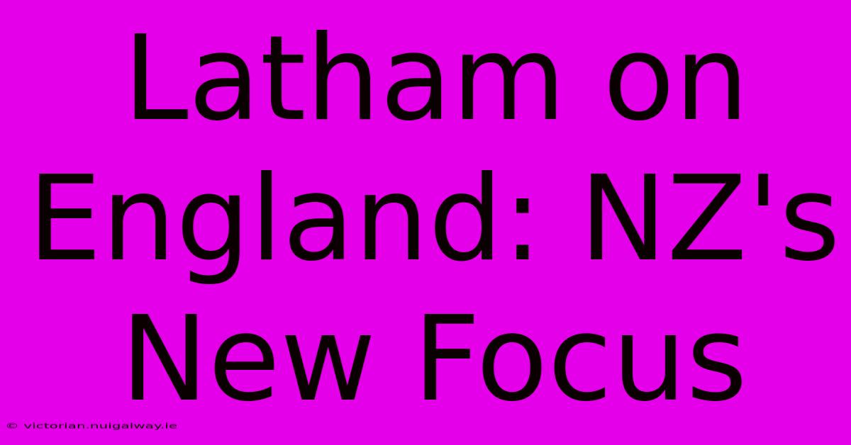 Latham On England: NZ's New Focus