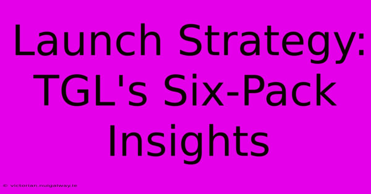 Launch Strategy: TGL's Six-Pack Insights