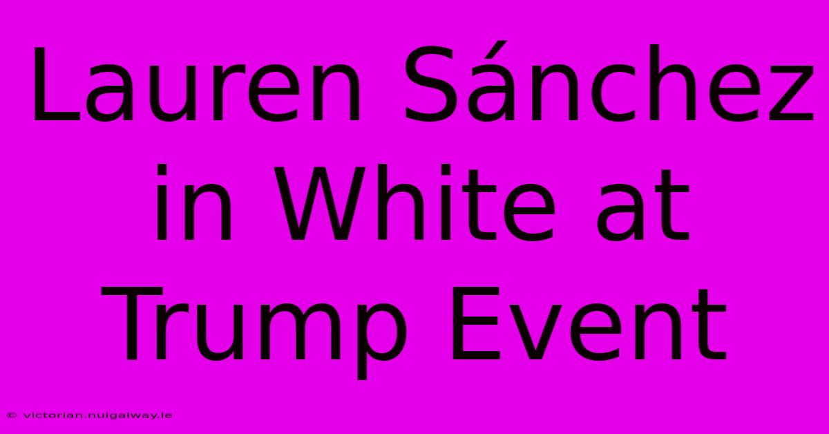 Lauren Sánchez In White At Trump Event