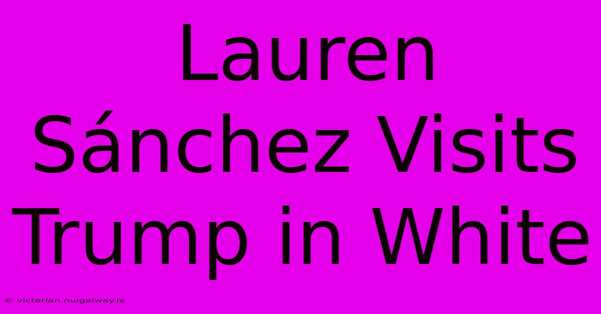 Lauren Sánchez Visits Trump In White