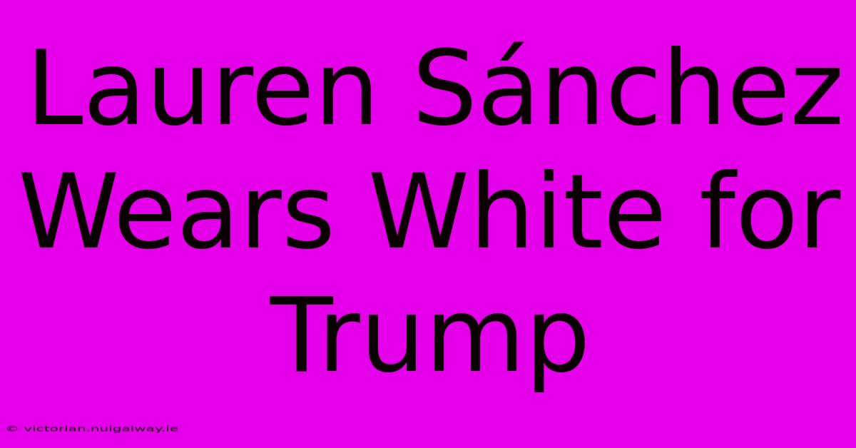 Lauren Sánchez Wears White For Trump