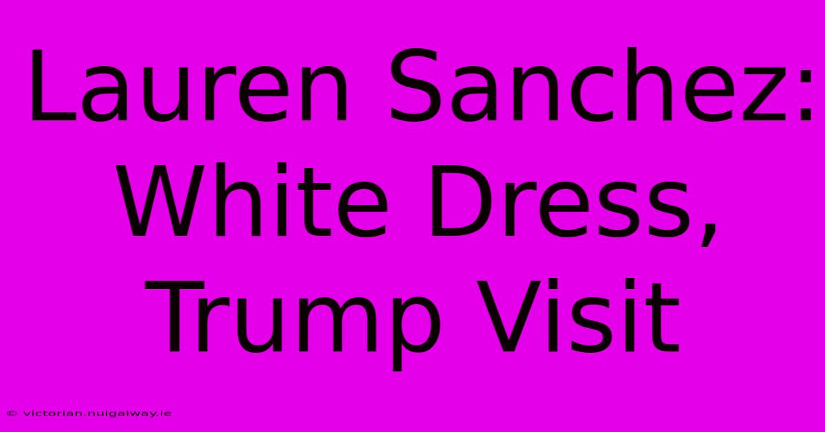 Lauren Sanchez: White Dress, Trump Visit