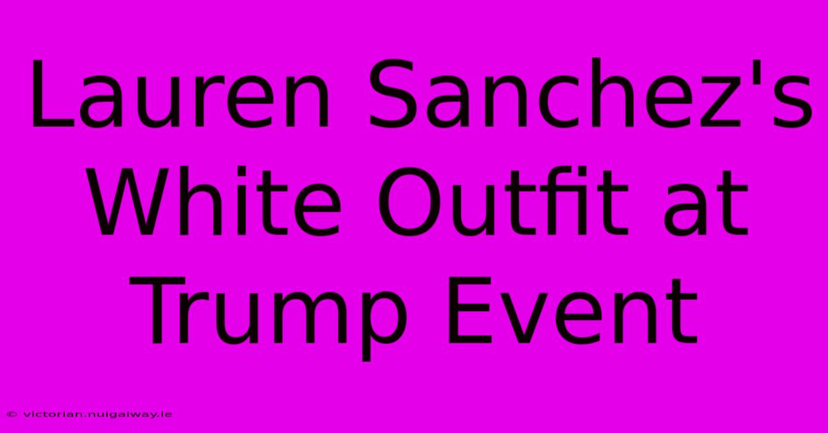 Lauren Sanchez's White Outfit At Trump Event