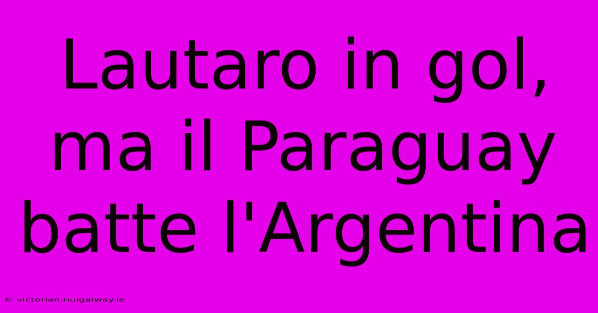 Lautaro In Gol, Ma Il Paraguay Batte L'Argentina