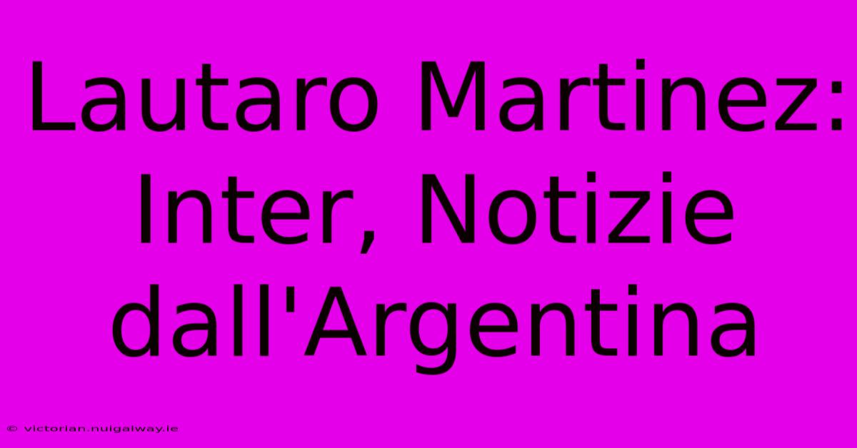 Lautaro Martinez: Inter, Notizie Dall'Argentina 