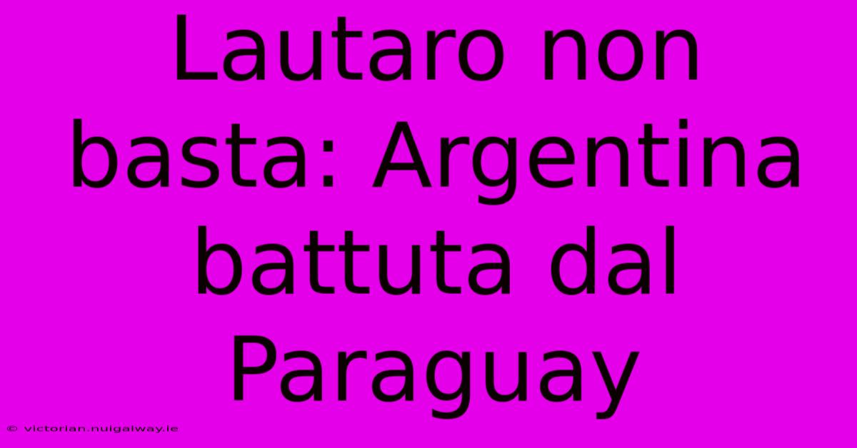 Lautaro Non Basta: Argentina Battuta Dal Paraguay 