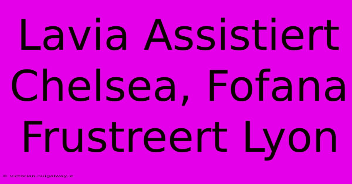 Lavia Assistiert Chelsea, Fofana Frustreert Lyon