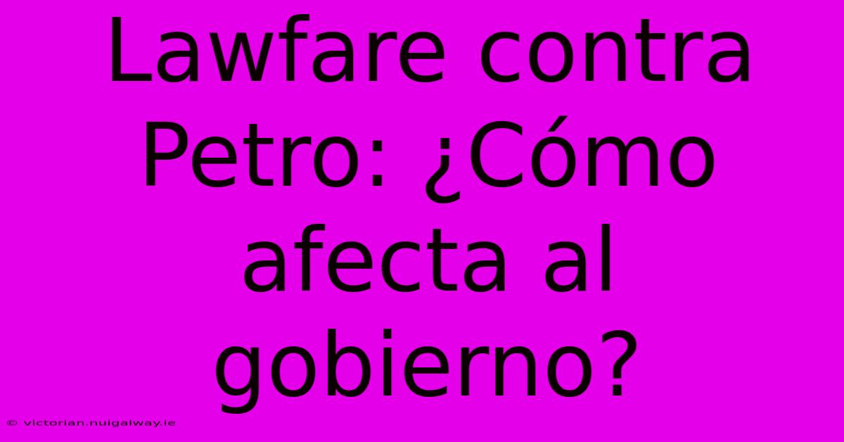 Lawfare Contra Petro: ¿Cómo Afecta Al Gobierno?