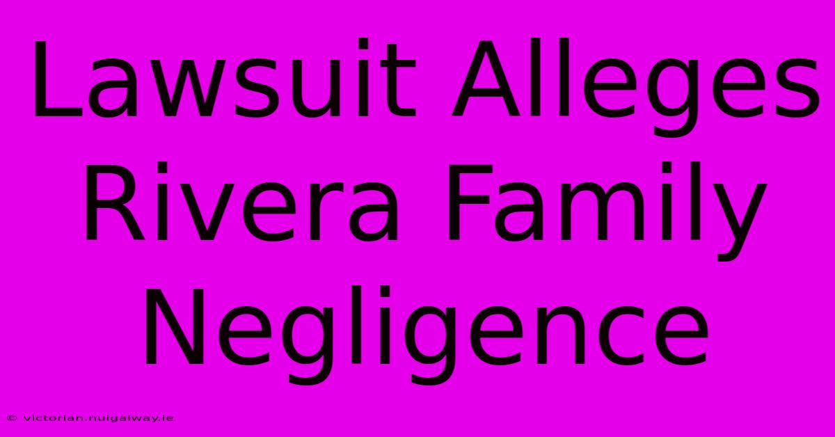 Lawsuit Alleges Rivera Family Negligence