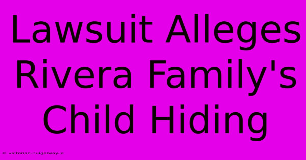 Lawsuit Alleges Rivera Family's Child Hiding