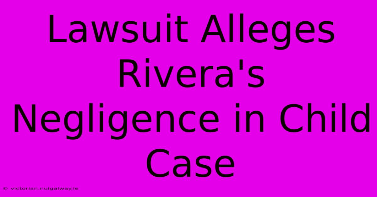 Lawsuit Alleges Rivera's Negligence In Child Case