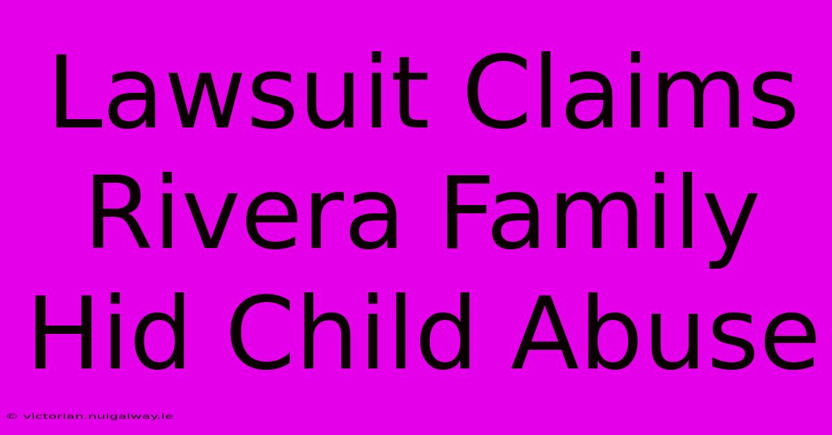 Lawsuit Claims Rivera Family Hid Child Abuse