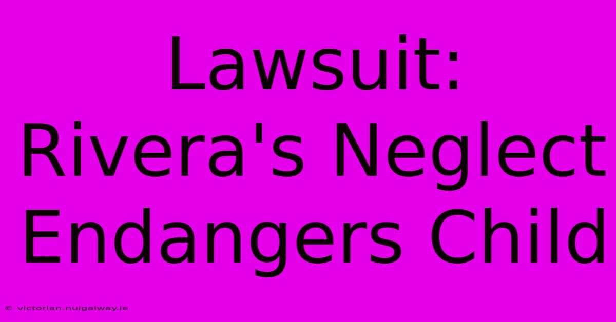 Lawsuit: Rivera's Neglect Endangers Child