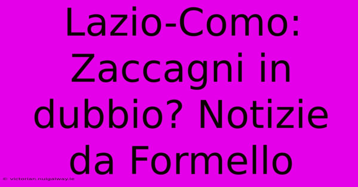 Lazio-Como: Zaccagni In Dubbio? Notizie Da Formello