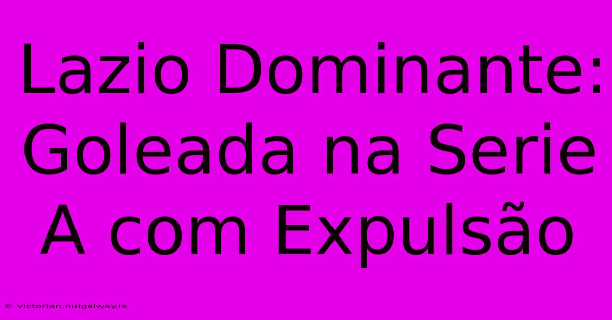 Lazio Dominante: Goleada Na Serie A Com Expulsão 