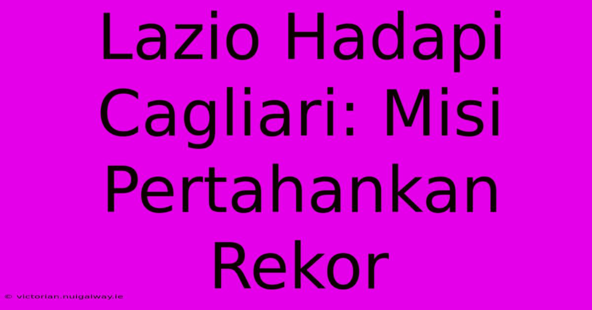 Lazio Hadapi Cagliari: Misi Pertahankan Rekor 