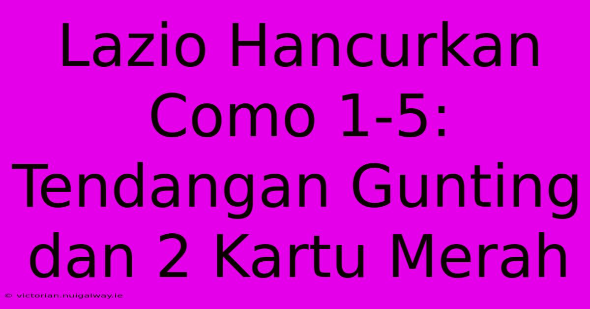 Lazio Hancurkan Como 1-5: Tendangan Gunting Dan 2 Kartu Merah