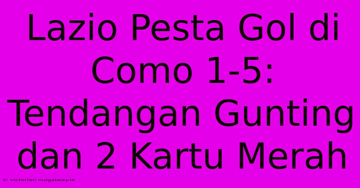 Lazio Pesta Gol Di Como 1-5: Tendangan Gunting Dan 2 Kartu Merah