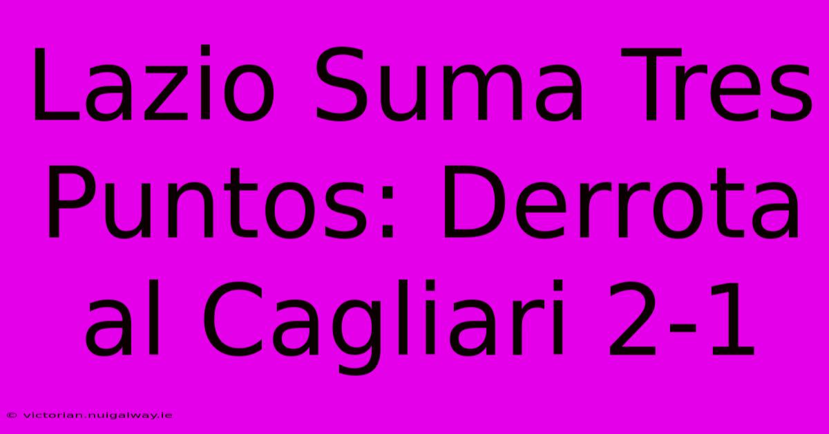 Lazio Suma Tres Puntos: Derrota Al Cagliari 2-1