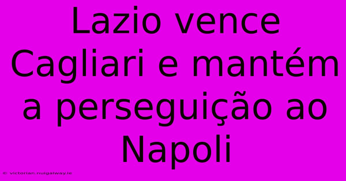 Lazio Vence Cagliari E Mantém A Perseguição Ao Napoli 