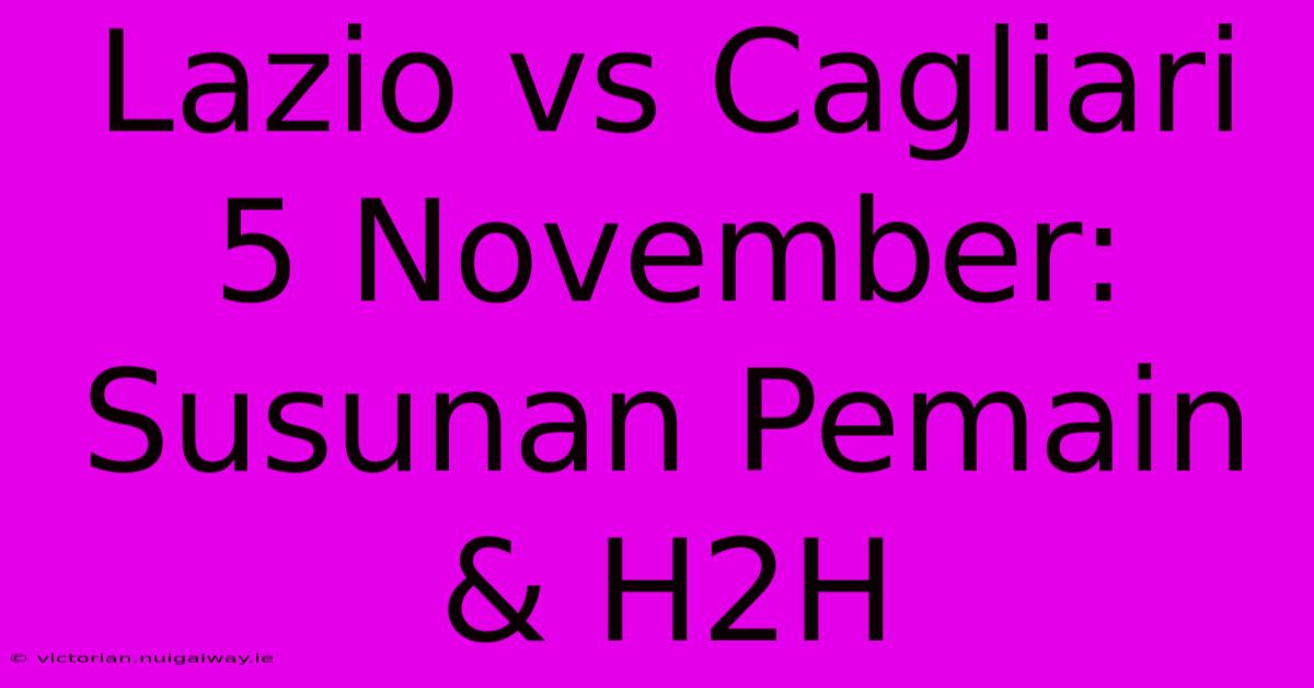 Lazio Vs Cagliari 5 November: Susunan Pemain & H2H