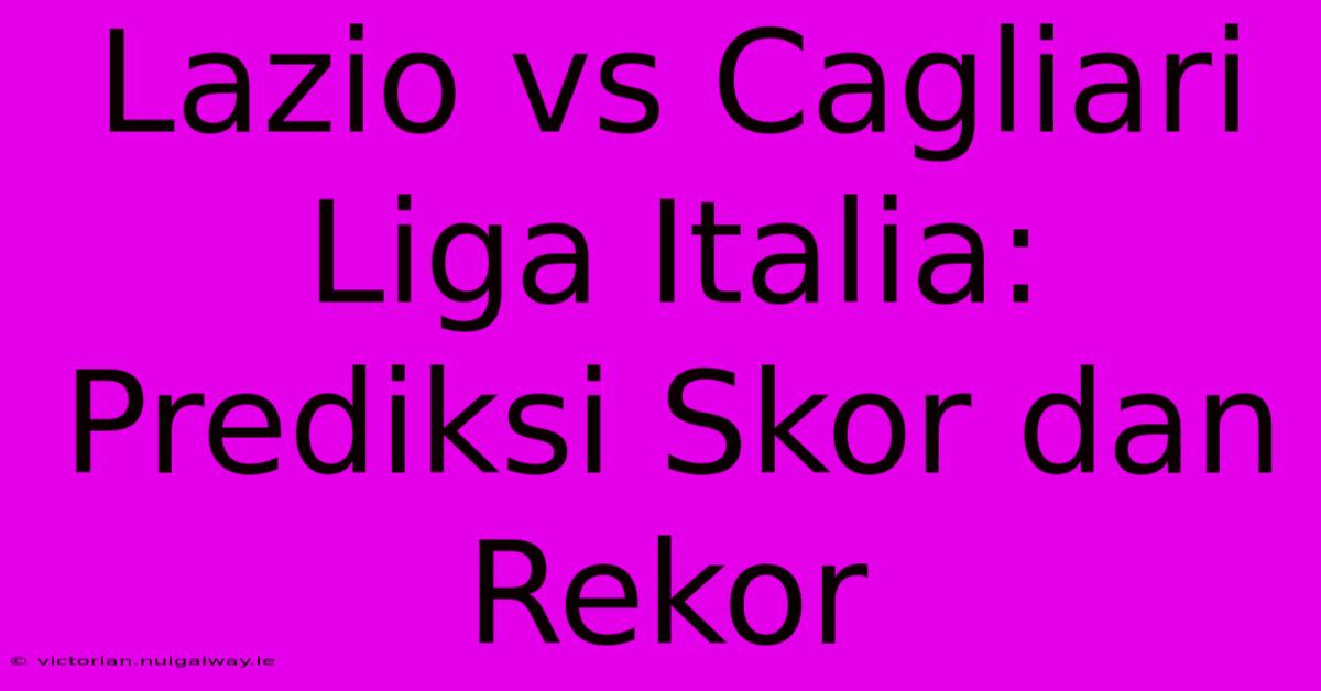 Lazio Vs Cagliari Liga Italia: Prediksi Skor Dan Rekor