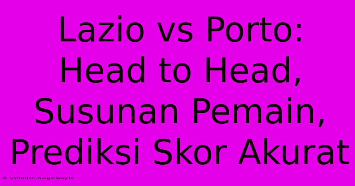 Lazio Vs Porto: Head To Head, Susunan Pemain, Prediksi Skor Akurat