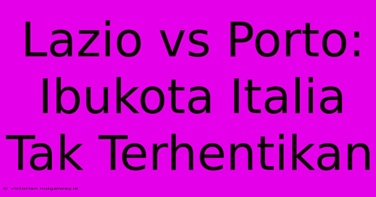 Lazio Vs Porto: Ibukota Italia Tak Terhentikan