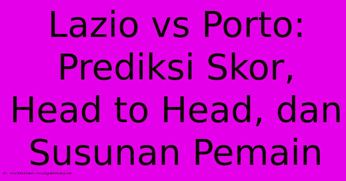 Lazio Vs Porto: Prediksi Skor, Head To Head, Dan Susunan Pemain